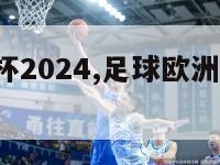 足球欧洲杯2024,足球欧洲杯2024赛程表