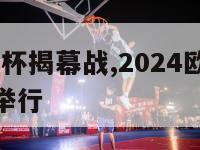 2024欧洲杯揭幕战,2024欧洲杯揭幕战在哪里举行