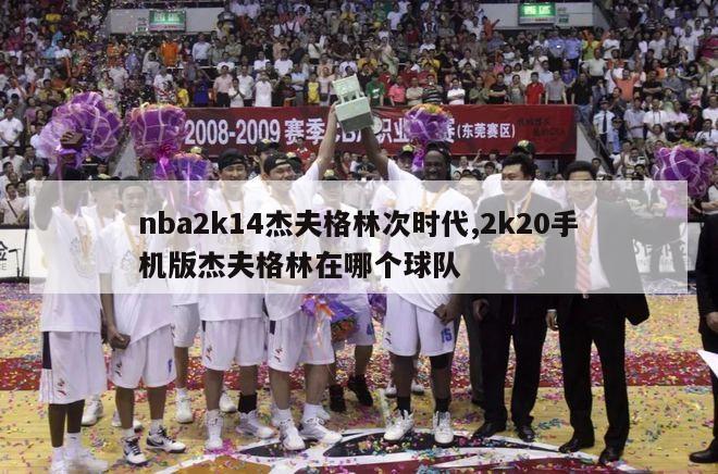 nba2k14杰夫格林次时代,2k20手机版杰夫格林在哪个球队