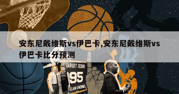 安东尼戴维斯vs伊巴卡,安东尼戴维斯vs伊巴卡比分预测