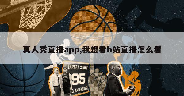 真人秀直播app,我想看b站直播怎么看