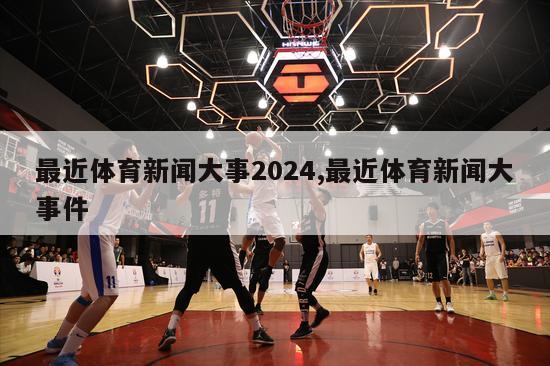 最近体育新闻大事2024,最近体育新闻大事件