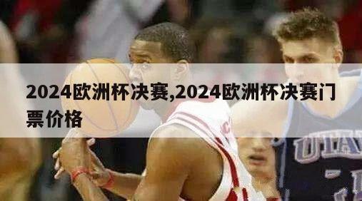 2024欧洲杯决赛,2024欧洲杯决赛门票价格