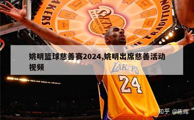 姚明篮球慈善赛2024,姚明出席慈善活动视频
