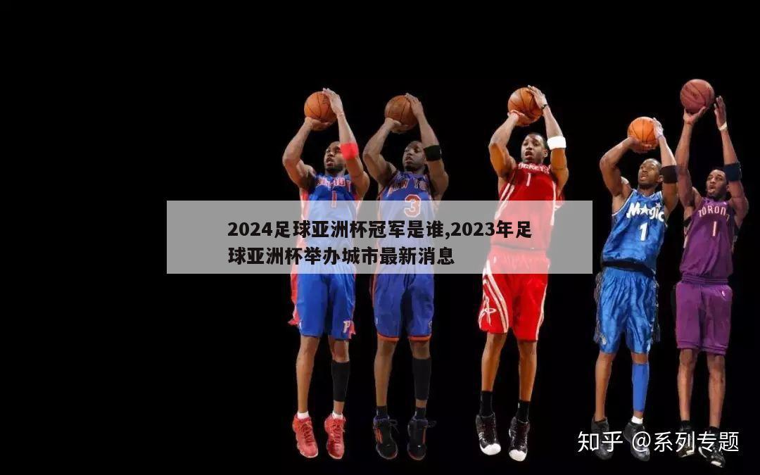 2024足球亚洲杯冠军是谁,2023年足球亚洲杯举办城市最新消息