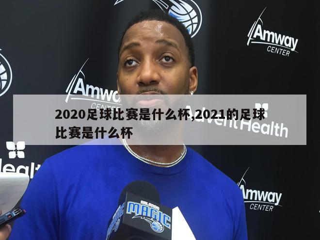 2020足球比赛是什么杯,2021的足球比赛是什么杯