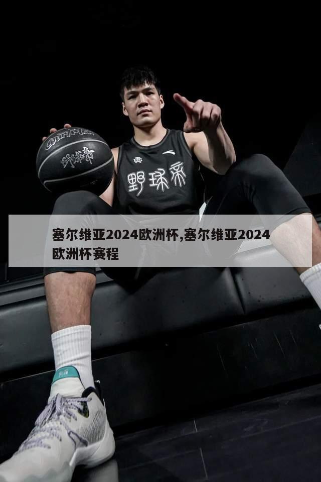 塞尔维亚2024欧洲杯,塞尔维亚2024欧洲杯赛程