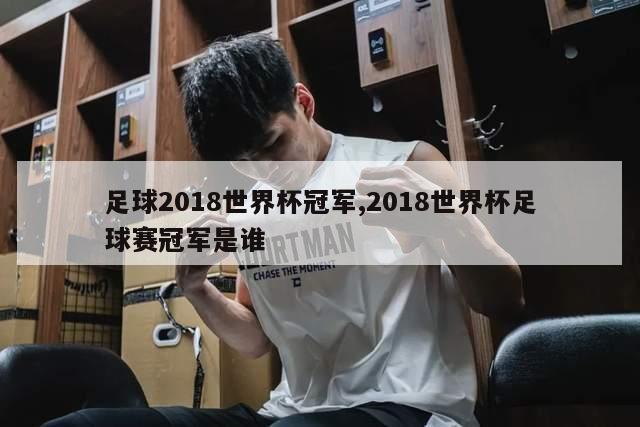 足球2018世界杯冠军,2018世界杯足球赛冠军是谁