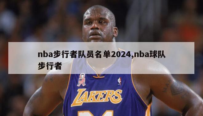 nba步行者队员名单2024,nba球队步行者