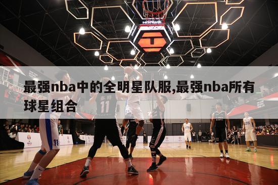 最强nba中的全明星队服,最强nba所有球星组合