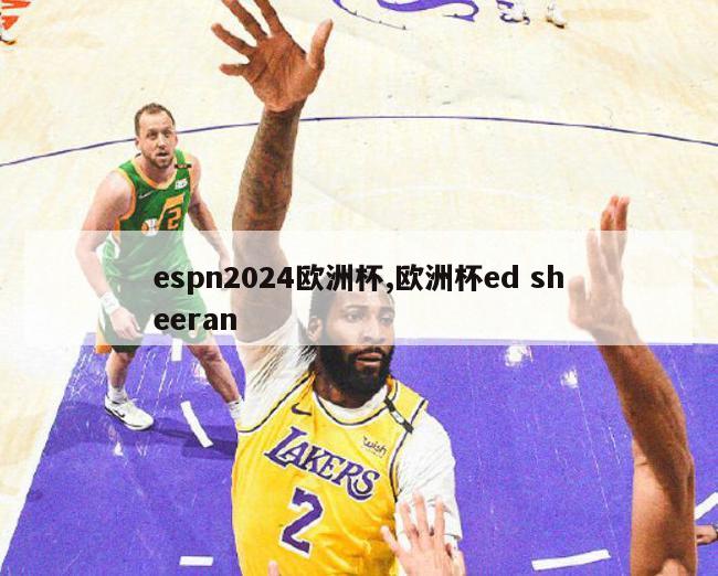 espn2024欧洲杯,欧洲杯ed sheeran