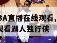 五楼直播NBA直播在线观看,五楼直播nba直播在线观看湖人独行侠