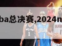 2024nba总决赛,2024nba总决赛时间