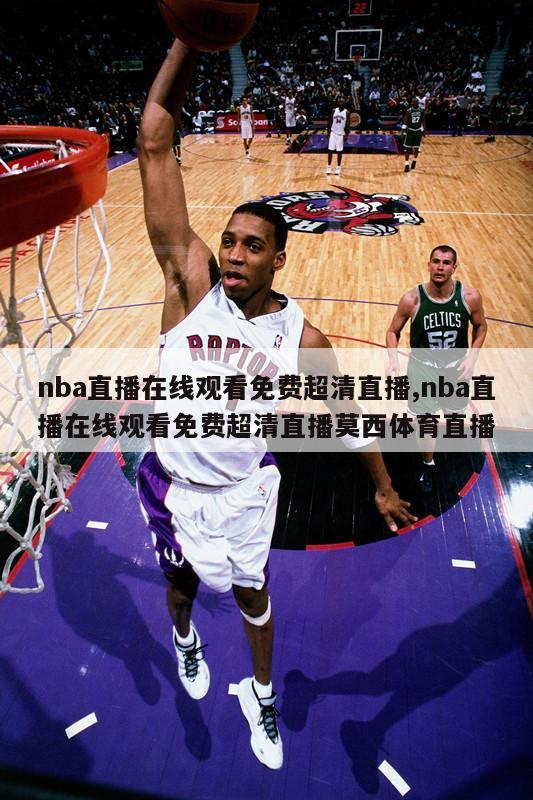 nba直播在线观看免费超清直播,nba直播在线观看免费超清直播莫西体育直播