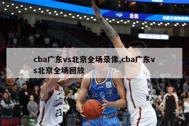 cba广东vs北京全场录像,cba广东vs北京全场回放