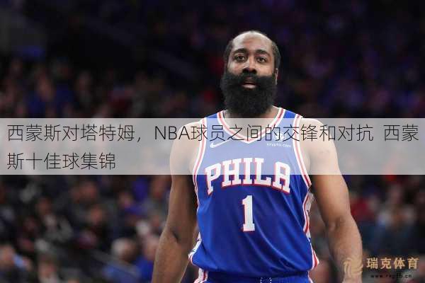 西蒙斯对塔特姆，NBA球员之间的交锋和对抗  西蒙斯十佳球集锦