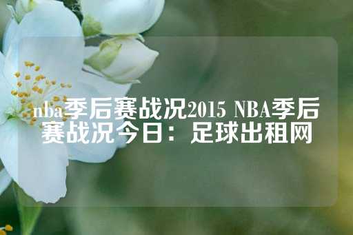 nba季后赛战况2015 NBA季后赛战况今日：足球出租网