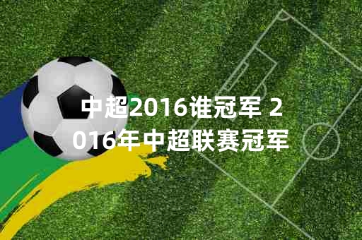 这里就跟大家来聊聊2016年中超联赛冠军的故事