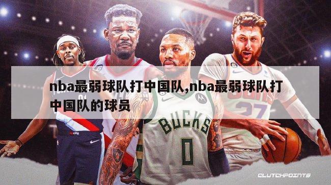 nba最弱球队打中国队,nba最弱球队打中国队的球员