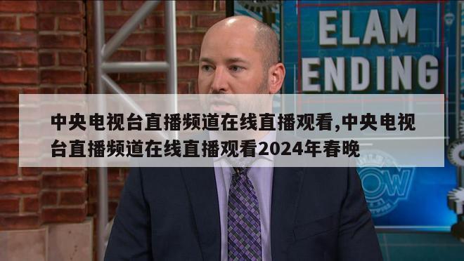 中央电视台直播频道在线直播观看,中央电视台直播频道在线直播观看2024年春晚