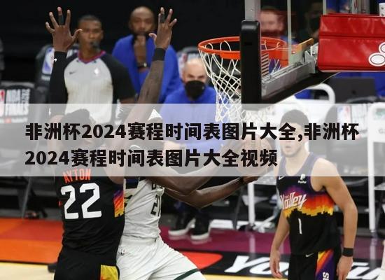 非洲杯2024赛程时间表图片大全,非洲杯2024赛程时间表图片大全视频