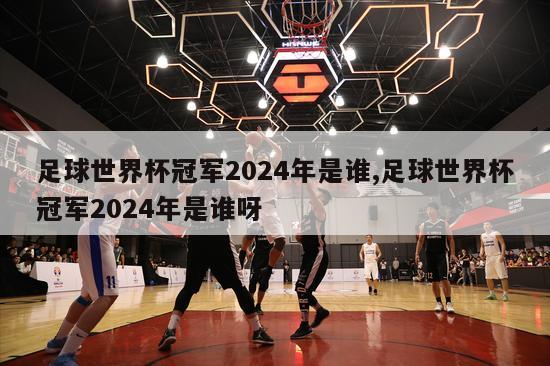 足球世界杯冠军2024年是谁,足球世界杯冠军2024年是谁呀