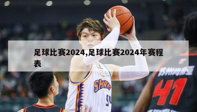 足球比赛2024,足球比赛2024年赛程表