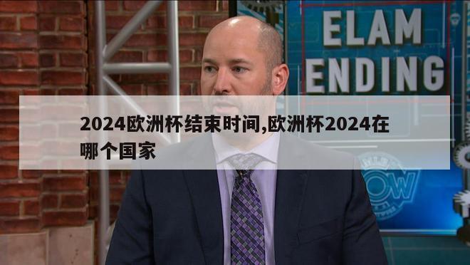 2024欧洲杯结束时间,欧洲杯2024在哪个国家