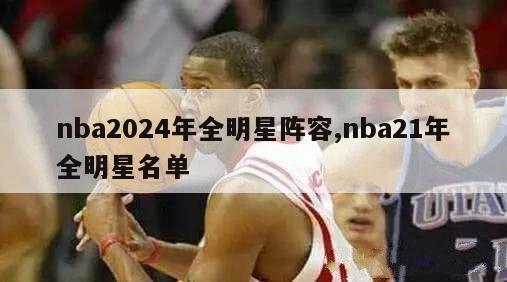 nba2024年全明星阵容,nba21年全明星名单