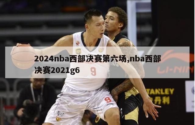 2024nba西部决赛第六场,nba西部决赛2021g6