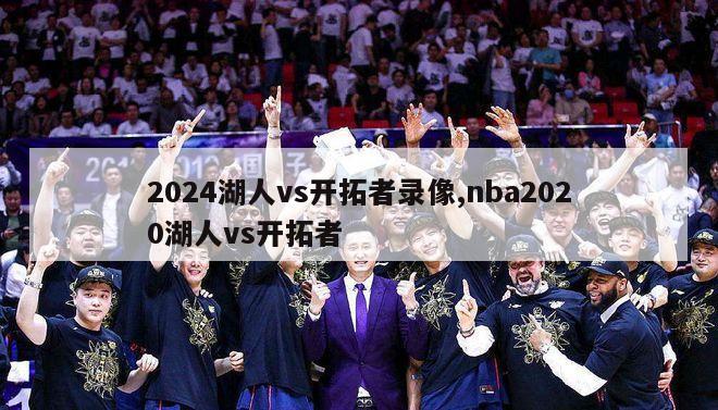 2024湖人vs开拓者录像,nba2020湖人vs开拓者