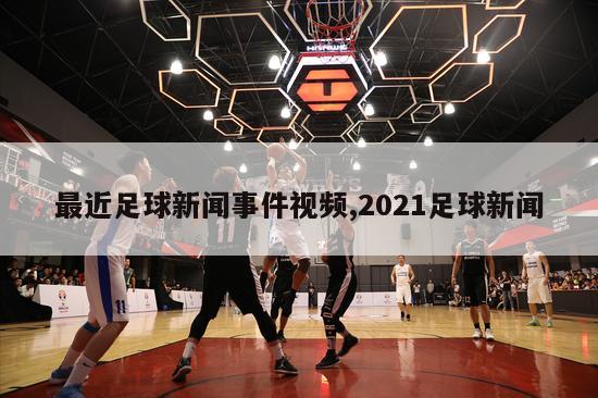 最近足球新闻事件视频,2021足球新闻