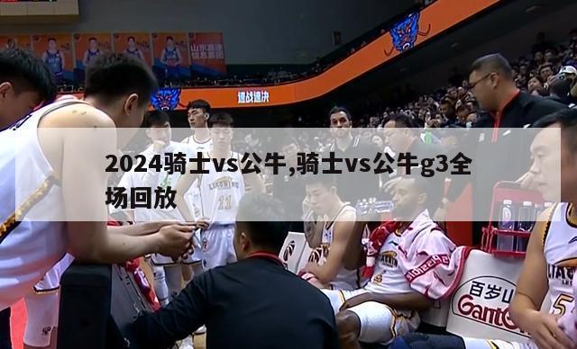 2024骑士vs公牛,骑士vs公牛g3全场回放