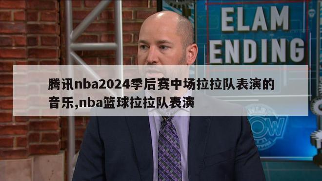 腾讯nba2024季后赛中场拉拉队表演的音乐,nba篮球拉拉队表演